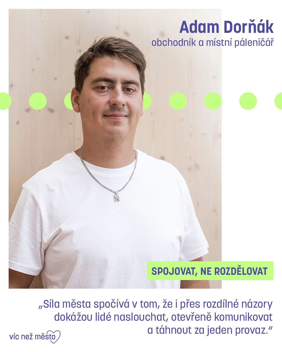 Adam Dorňák, obchodník a místní páleničář. Spojovat, ne rozdělovat. „Síla města spočívá v tom, že i přes rozdílné názory dokážou lidé naslouchat, otevřeně komunikovat a táhnout za jeden provaz.“
